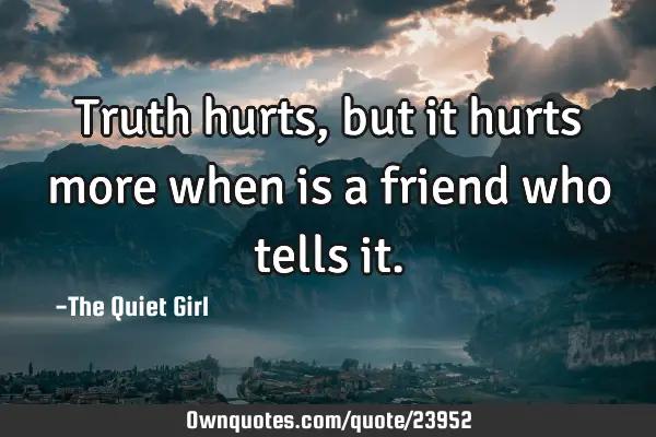 Truth hurts, but it hurts more when is a friend who tells