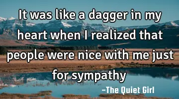 It was like a dagger in my heart when I realized that people were nice with me just for sympathy