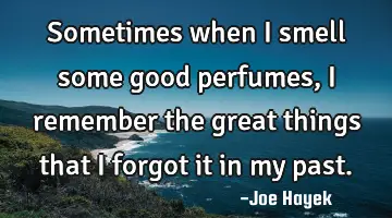 Sometimes when i smell some good perfumes, i remember the great things that i forgot it in my past.