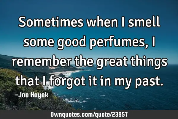Sometimes when i smell some good perfumes, i remember the great things that i forgot it in my