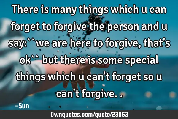 There is many things which u can forget to forgive the person and u say:``we are here to forgive ,
