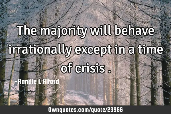 The majority will behave irrationally except in a time of crisis