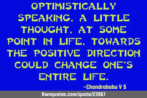 Optimistically speaking, a little thought, at some point in life, towards the positive direction