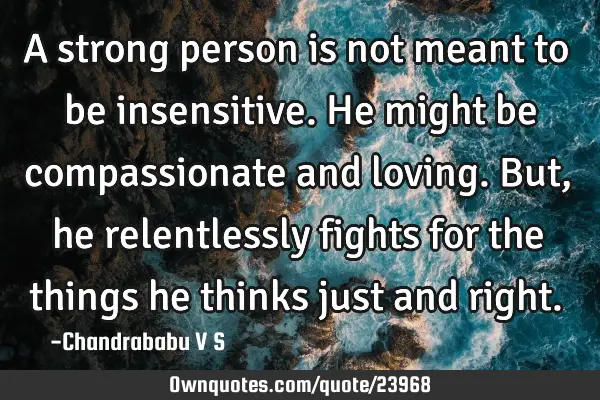 A strong person is not meant to be insensitive. He might be compassionate and loving. But, he