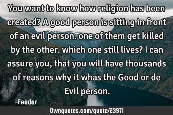 You want to know how religion has been created? A good person is sitting in front of an evil