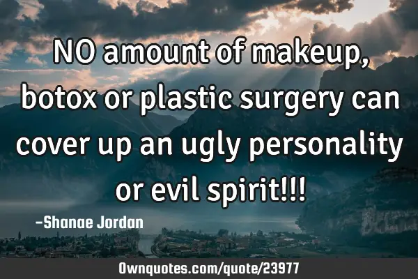 NO amount of makeup, botox or plastic surgery can cover up an ugly personality or evil spirit!!!