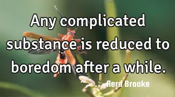 Any complicated substance is reduced to boredom after a while.