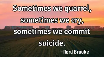 Sometimes we quarrel, sometimes we cry, sometimes we commit suicide.