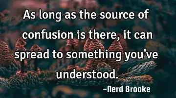 As long as the source of confusion is there, it can spread to something you've understood.