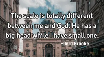 The scale is totally different between me and God. He has a big head while I have small one.