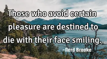 Those who avoid certain pleasure are destined to die with their face smiling.