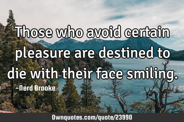 Those who avoid certain pleasure are destined to die with their face