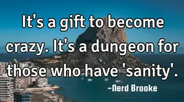 It's a gift to become crazy. It's a dungeon for those who have 'sanity'.