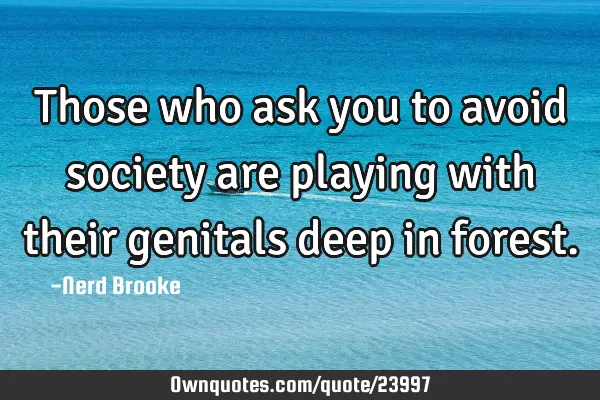 Those who ask you to avoid society are playing with their genitals deep in