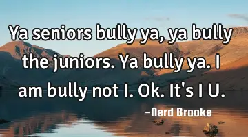 Ya seniors bully ya, ya bully the juniors. Ya bully ya. I am bully not I. Ok. It's I U.