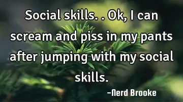 Social skills..ok, I can scream and piss in my pants after jumping with my social skills.