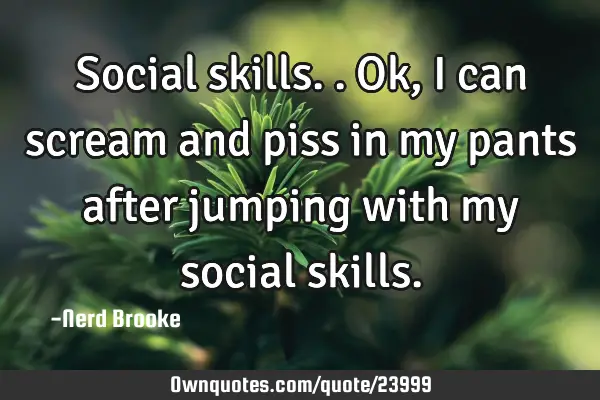 Social skills..ok, I can scream and piss in my pants after jumping with my social