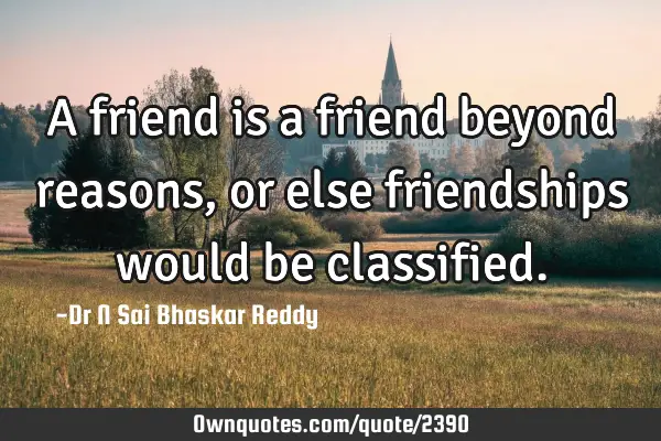A friend is a friend beyond reasons, or else friendships would be