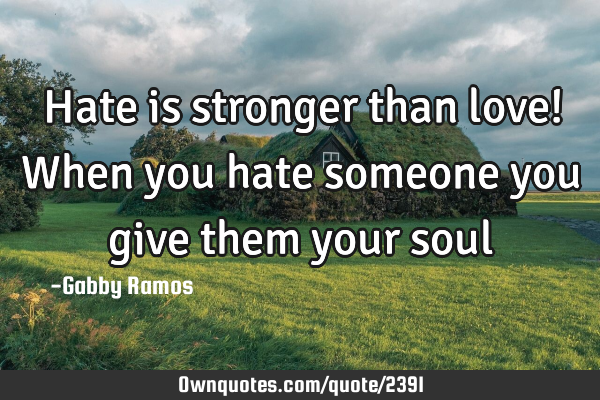 Hate is stronger than love! When you hate someone you give them your