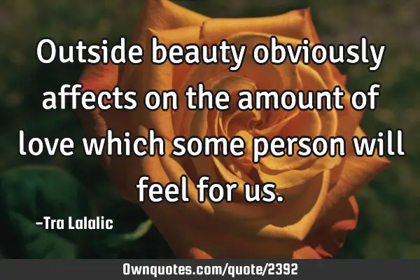Outside beauty obviously affects on the amount of love which some person will feel for