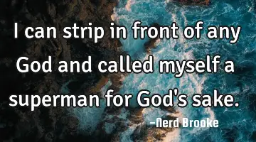 I can strip in front of any God and called myself a superman for God's sake.