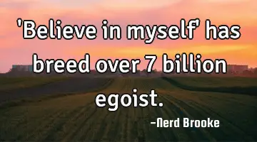'Believe in myself' has breed over 7 billion egoist.