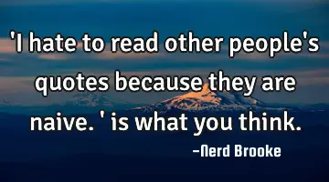 'I hate to read other people's quotes because they are naive.' is what you think.