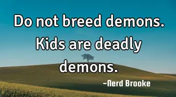 Do not breed demons. Kids are deadly demons.