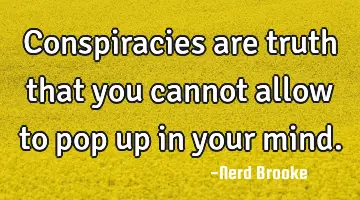 Conspiracies are truth that you cannot allow to pop up in your mind.