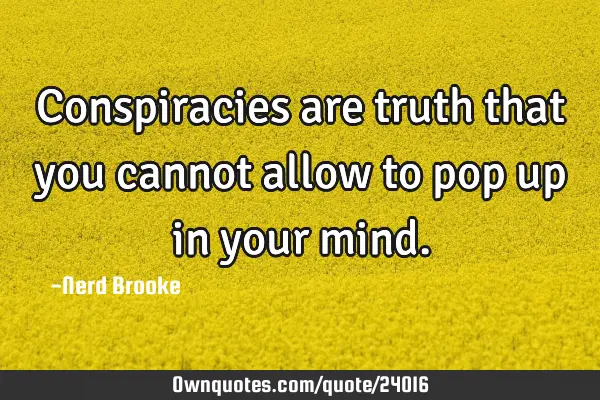 Conspiracies are truth that you cannot allow to pop up in your