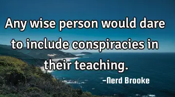 Any wise person would dare to include conspiracies in their teaching.