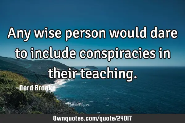 Any wise person would dare to include conspiracies in their