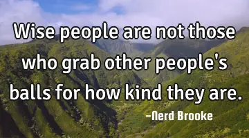 Wise people are not those who grab other people's balls for how kind they are.