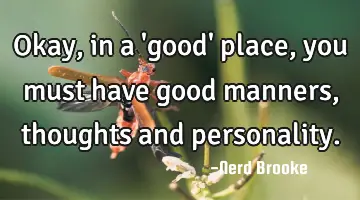 Okay, in a 'good' place, you must have good manners, thoughts and personality.
