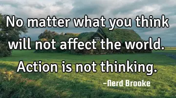 No matter what you think will not affect the world. Action is not thinking.