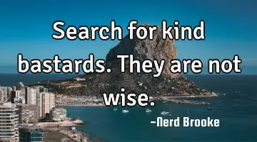 Search for kind bastards. They are not wise.