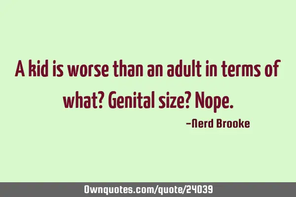 A kid is worse than an adult in terms of what? Genital size? N