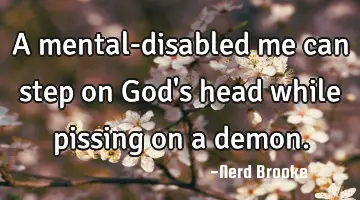 A mental-disabled me can step on God's head while pissing on a demon.