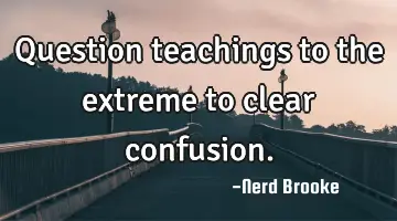 Question teachings to the extreme to clear confusion.