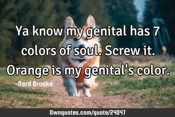 Ya know my genital has 7 colors of soul. Screw it. Orange is my genital