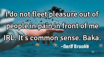 I do not fleet pleasure out of people in pain in front of me IRL. It's common sense. Baka.