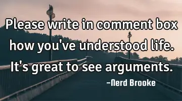 Please write in comment box how you've understood life. It's great to see arguments.