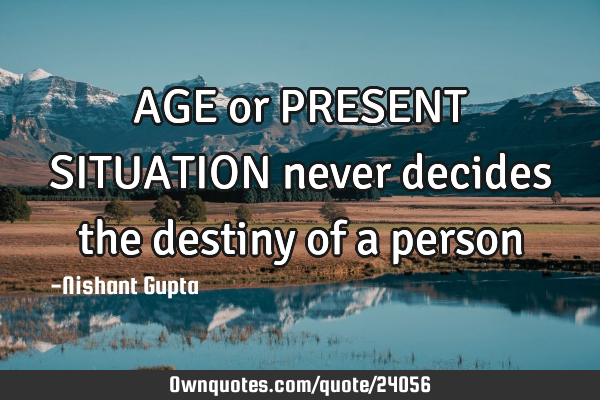 AGE or PRESENT SITUATION never decides the destiny of a