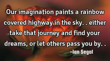 Our imagination paints a rainbow covered highway in the sky.. either take that journey and find