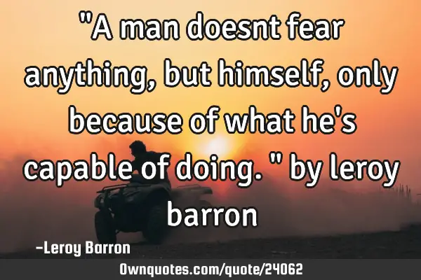 "A man doesnt fear anything ,but himself, only because of what he
