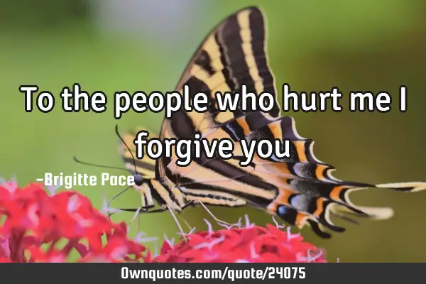 To the people who hurt me I forgive