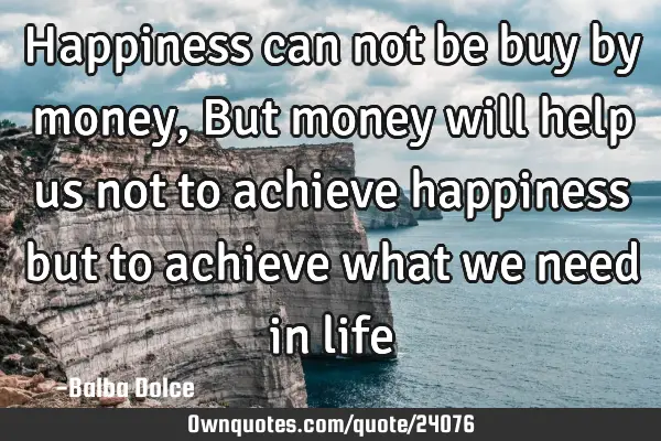 Happiness can not be buy by money , But money will help us not to achieve happiness but to achieve