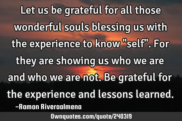 Let us be grateful for all those wonderful souls blessing us with the experience to know "self". F
