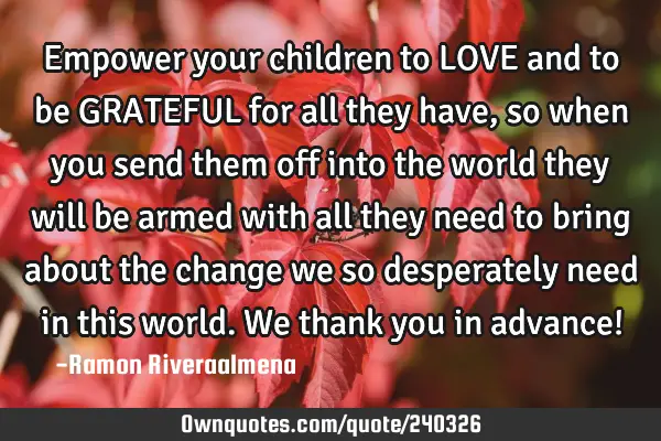 Empower your children to LOVE and to be GRATEFUL for all they have, so when you send them off into