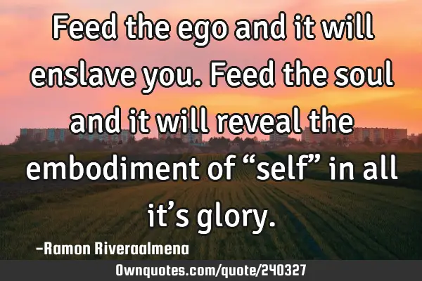 Feed the ego and it will enslave you. Feed the soul and it will reveal the embodiment of “self”